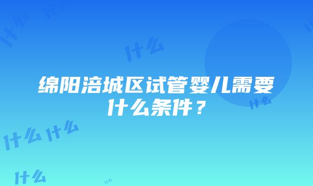 绵阳涪城区试管婴儿需要什么条件？