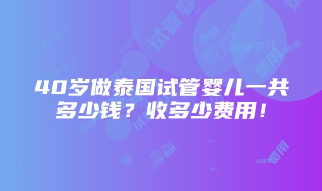 40岁做泰国试管婴儿一共多少钱？收多少费用！