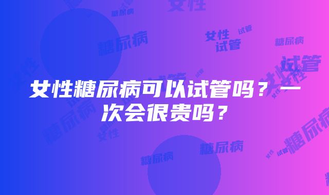 女性糖尿病可以试管吗？一次会很贵吗？