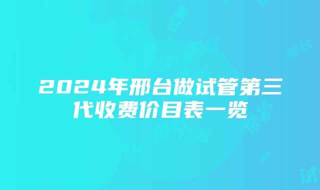 2024年邢台做试管第三代收费价目表一览