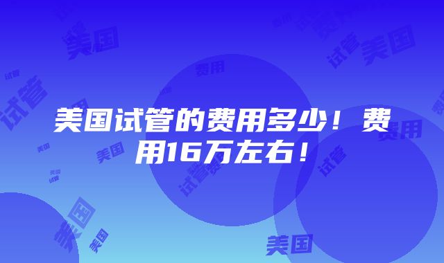 美国试管的费用多少！费用16万左右！