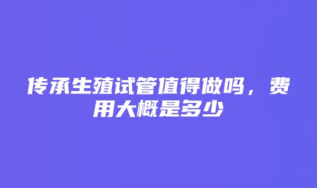 传承生殖试管值得做吗，费用大概是多少