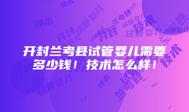 开封兰考县试管婴儿需要多少钱！技术怎么样！