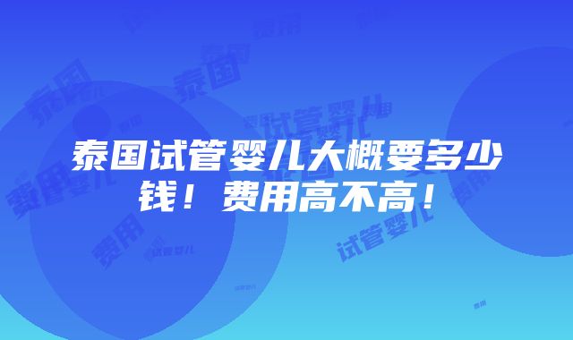 泰国试管婴儿大概要多少钱！费用高不高！