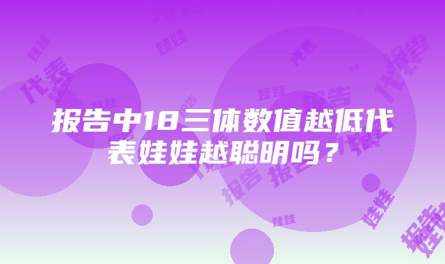 报告中18三体数值越低代表娃娃越聪明吗？