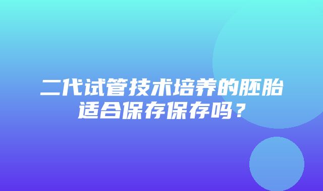 二代试管技术培养的胚胎适合保存保存吗？