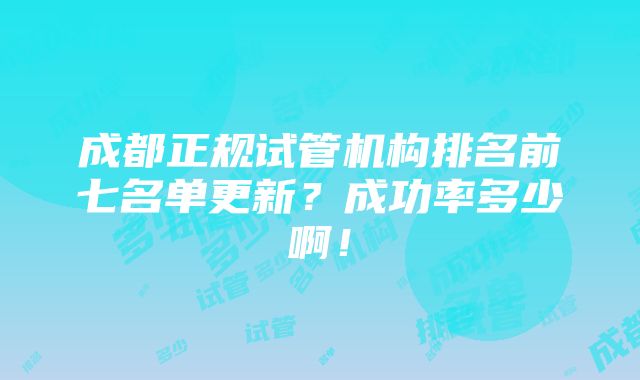 成都正规试管机构排名前七名单更新？成功率多少啊！