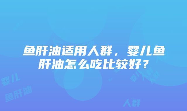 鱼肝油适用人群，婴儿鱼肝油怎么吃比较好？