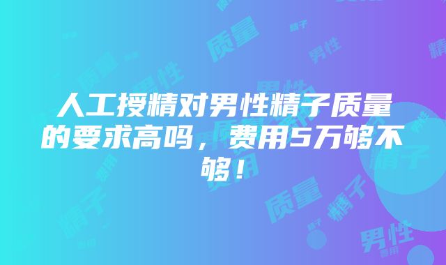 人工授精对男性精子质量的要求高吗，费用5万够不够！