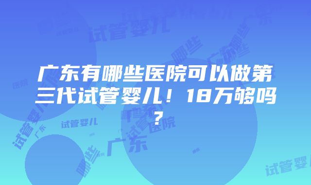 广东有哪些医院可以做第三代试管婴儿！18万够吗？