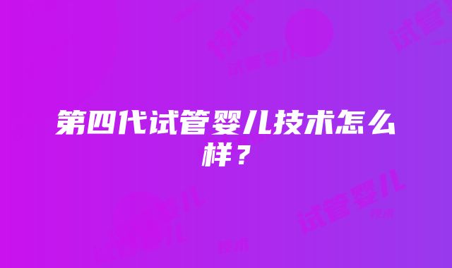 第四代试管婴儿技术怎么样？