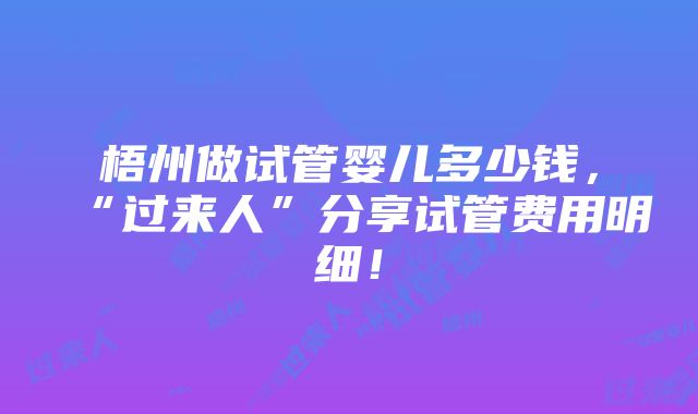 梧州做试管婴儿多少钱，“过来人”分享试管费用明细！