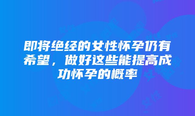 即将绝经的女性怀孕仍有希望，做好这些能提高成功怀孕的概率