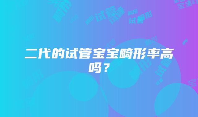 二代的试管宝宝畸形率高吗？