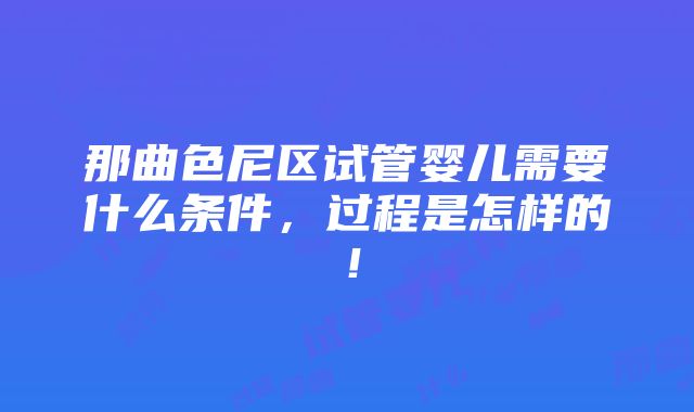 那曲色尼区试管婴儿需要什么条件，过程是怎样的！