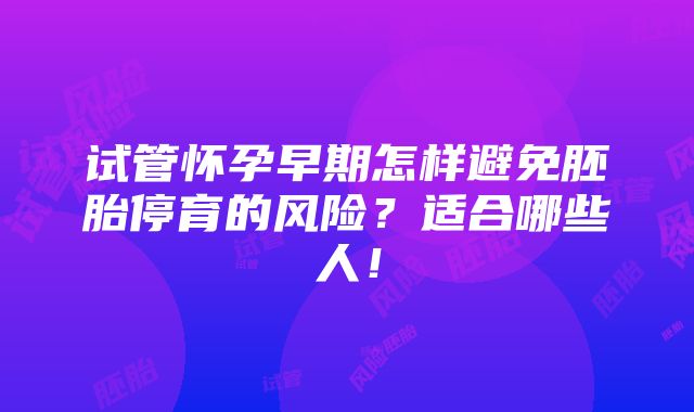 试管怀孕早期怎样避免胚胎停育的风险？适合哪些人！