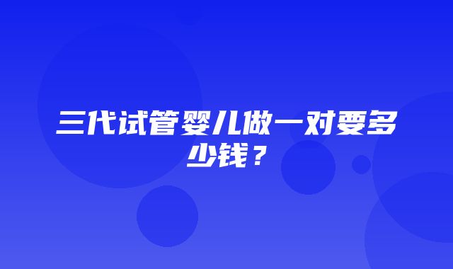 三代试管婴儿做一对要多少钱？