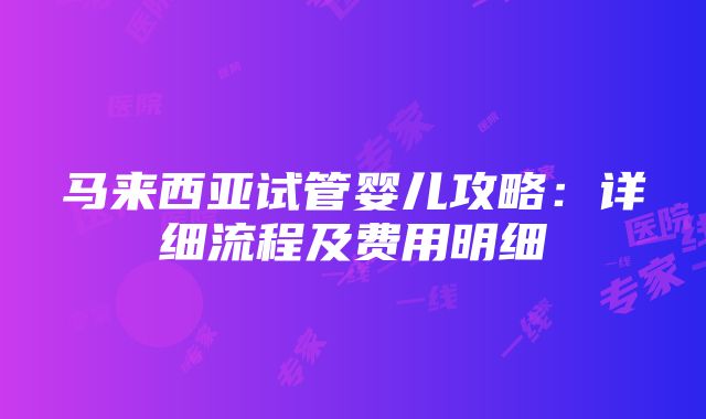 马来西亚试管婴儿攻略：详细流程及费用明细