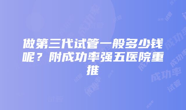 做第三代试管一般多少钱呢？附成功率强五医院重推