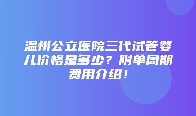 温州公立医院三代试管婴儿价格是多少？附单周期费用介绍！