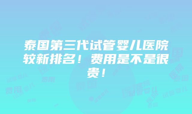 泰国第三代试管婴儿医院较新排名！费用是不是很贵！