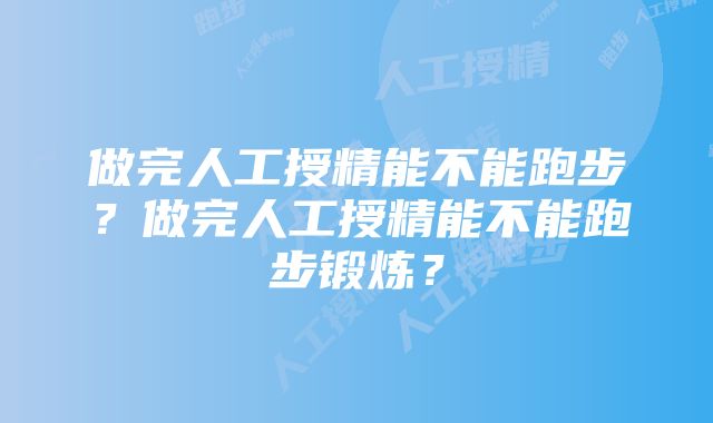 做完人工授精能不能跑步？做完人工授精能不能跑步锻炼？