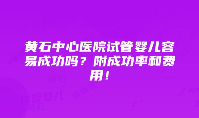 黄石中心医院试管婴儿容易成功吗？附成功率和费用！