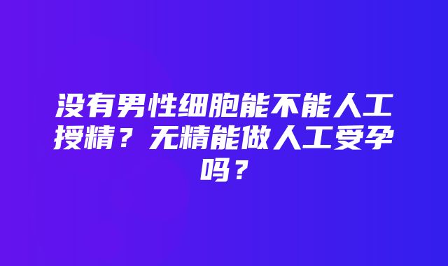 没有男性细胞能不能人工授精？无精能做人工受孕吗？