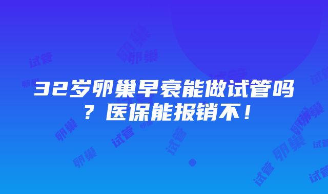 32岁卵巢早衰能做试管吗？医保能报销不！