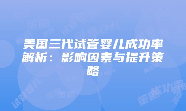 美国三代试管婴儿成功率解析：影响因素与提升策略