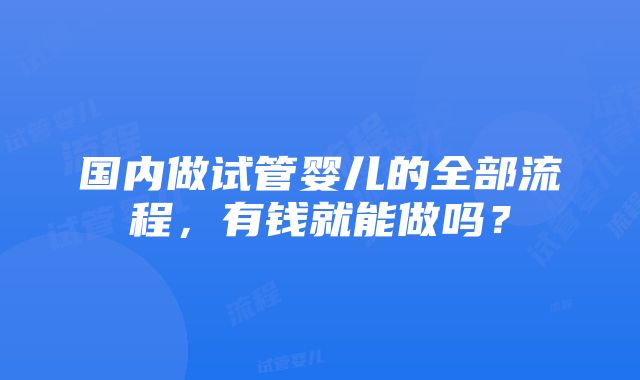 国内做试管婴儿的全部流程，有钱就能做吗？