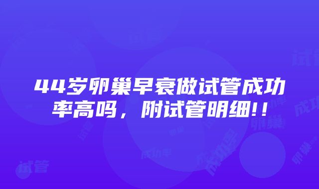 44岁卵巢早衰做试管成功率高吗，附试管明细!！