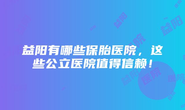 益阳有哪些保胎医院，这些公立医院值得信赖！