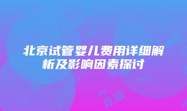 北京试管婴儿费用详细解析及影响因素探讨