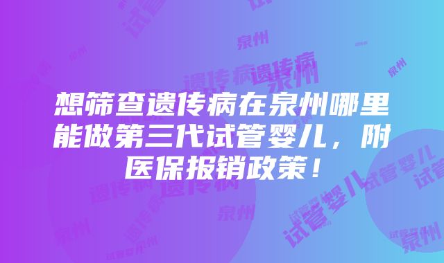 想筛查遗传病在泉州哪里能做第三代试管婴儿，附医保报销政策！