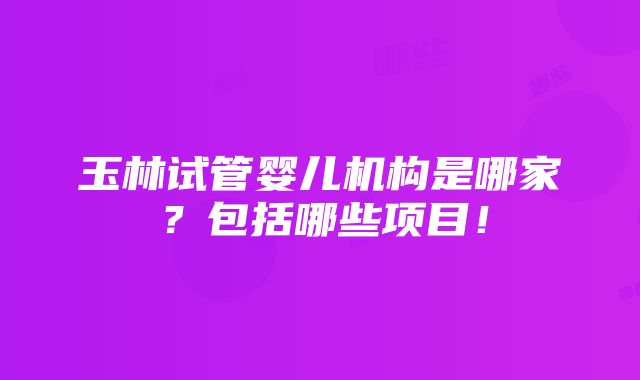 玉林试管婴儿机构是哪家？包括哪些项目！