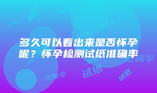 多久可以看出来是否怀孕呢？怀孕检测试纸准确率