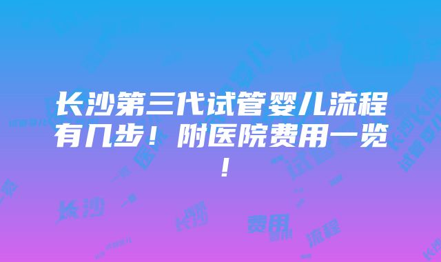 长沙第三代试管婴儿流程有几步！附医院费用一览！