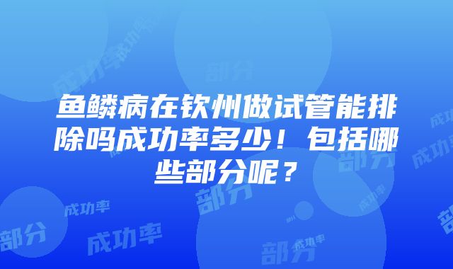 鱼鳞病在钦州做试管能排除吗成功率多少！包括哪些部分呢？