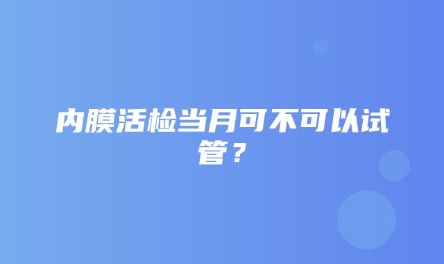 内膜活检当月可不可以试管？