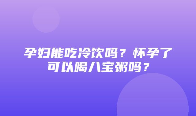 孕妇能吃冷饮吗？怀孕了可以喝八宝粥吗？