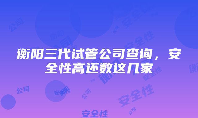 衡阳三代试管公司查询，安全性高还数这几家