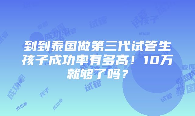 到到泰国做第三代试管生孩子成功率有多高！10万就够了吗？