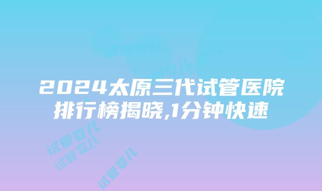 2024太原三代试管医院排行榜揭晓,1分钟快速