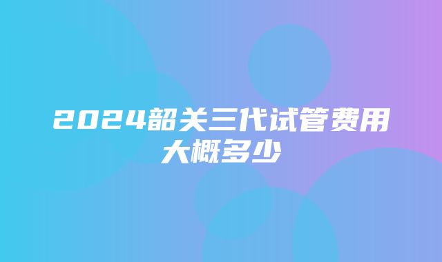 2024韶关三代试管费用大概多少