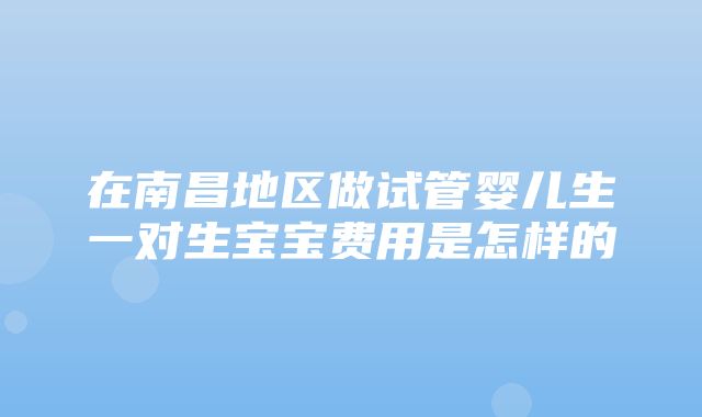 在南昌地区做试管婴儿生一对生宝宝费用是怎样的