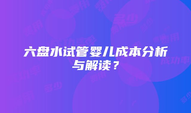 六盘水试管婴儿成本分析与解读？