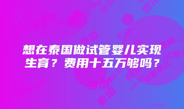 想在泰国做试管婴儿实现生育？费用十五万够吗？