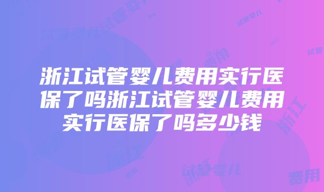 浙江试管婴儿费用实行医保了吗浙江试管婴儿费用实行医保了吗多少钱