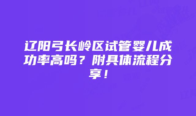 辽阳弓长岭区试管婴儿成功率高吗？附具体流程分享！